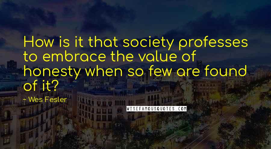 Wes Fesler Quotes: How is it that society professes to embrace the value of honesty when so few are found of it?