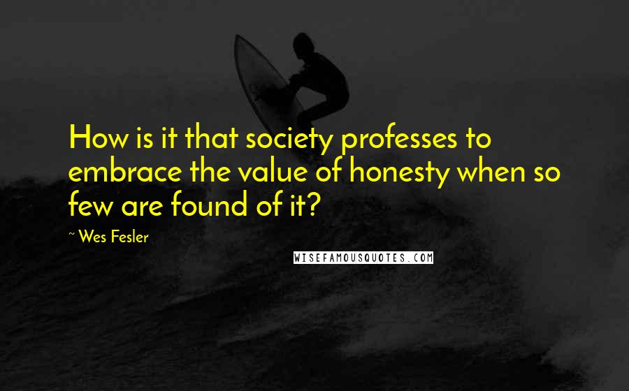 Wes Fesler Quotes: How is it that society professes to embrace the value of honesty when so few are found of it?