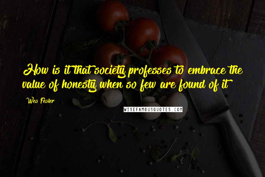 Wes Fesler Quotes: How is it that society professes to embrace the value of honesty when so few are found of it?