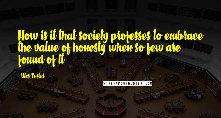 Wes Fesler Quotes: How is it that society professes to embrace the value of honesty when so few are found of it?