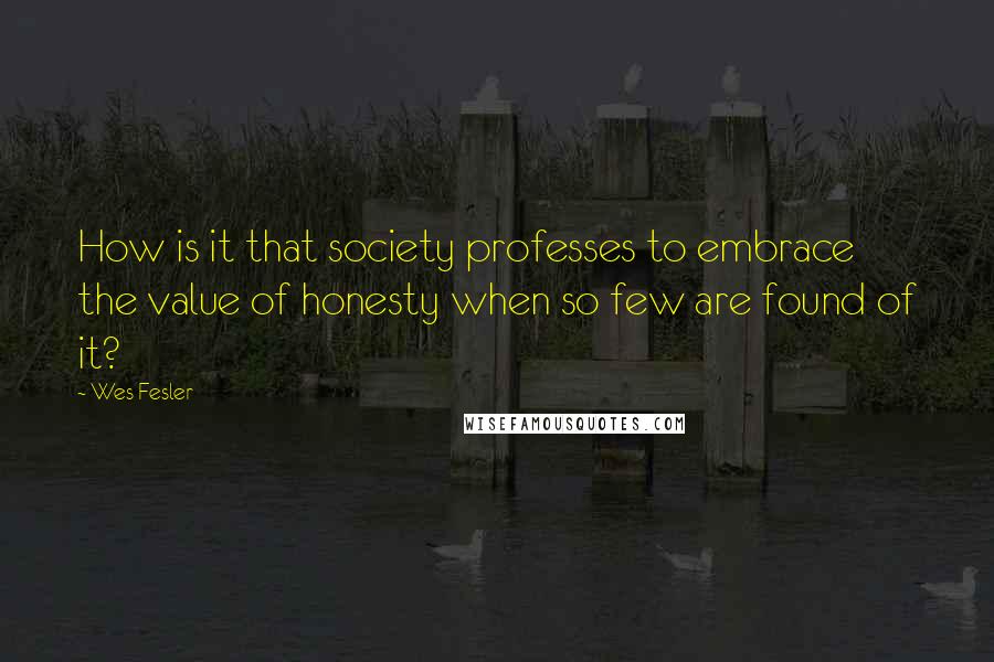 Wes Fesler Quotes: How is it that society professes to embrace the value of honesty when so few are found of it?