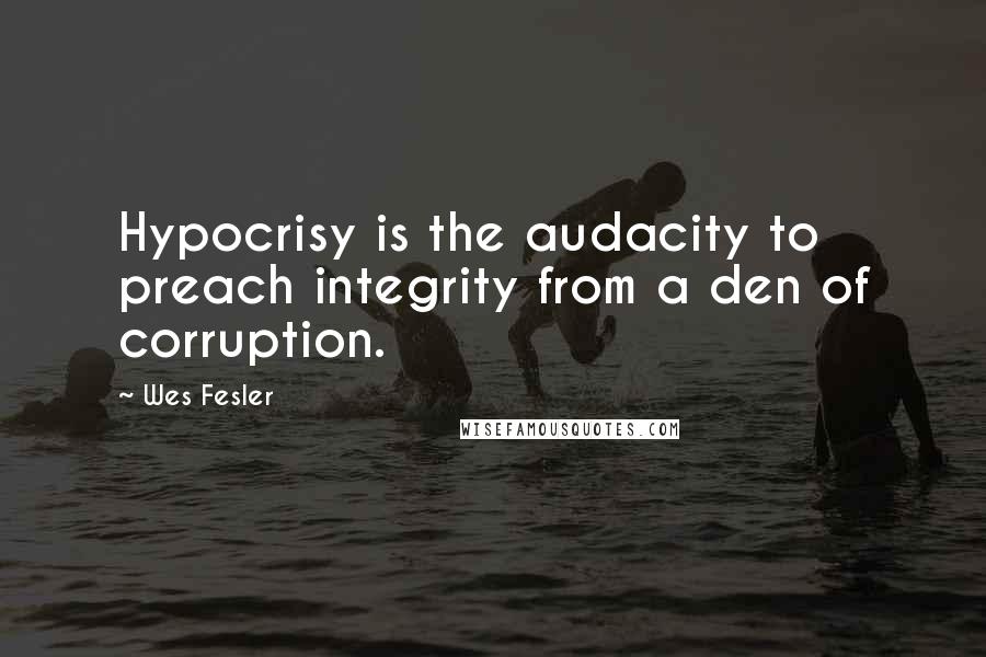 Wes Fesler Quotes: Hypocrisy is the audacity to preach integrity from a den of corruption.