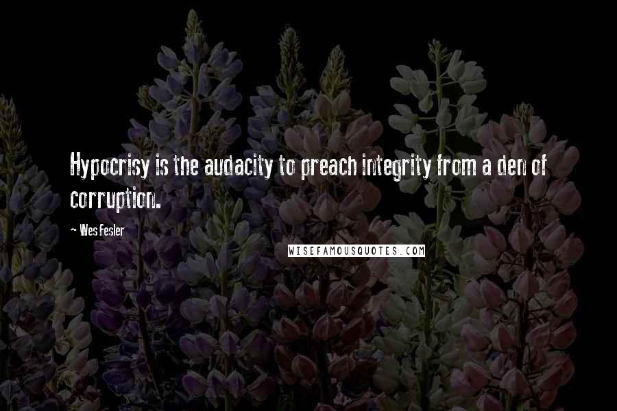 Wes Fesler Quotes: Hypocrisy is the audacity to preach integrity from a den of corruption.