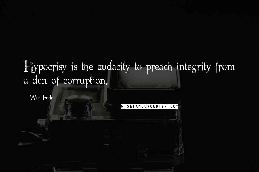 Wes Fesler Quotes: Hypocrisy is the audacity to preach integrity from a den of corruption.