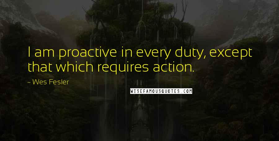 Wes Fesler Quotes: I am proactive in every duty, except that which requires action.