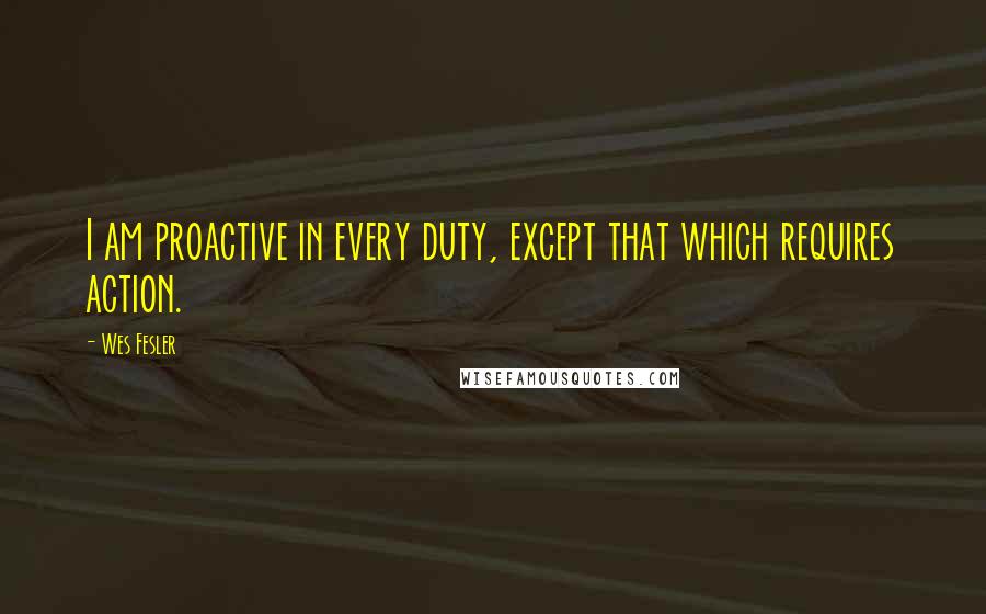Wes Fesler Quotes: I am proactive in every duty, except that which requires action.