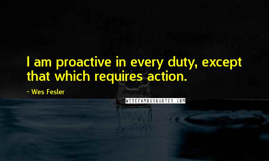 Wes Fesler Quotes: I am proactive in every duty, except that which requires action.