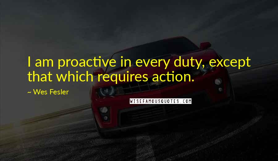 Wes Fesler Quotes: I am proactive in every duty, except that which requires action.