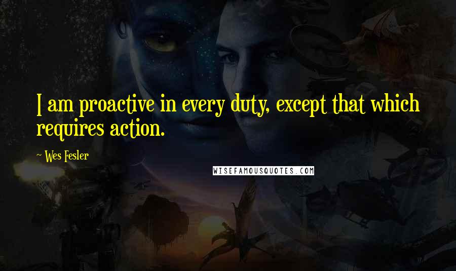 Wes Fesler Quotes: I am proactive in every duty, except that which requires action.