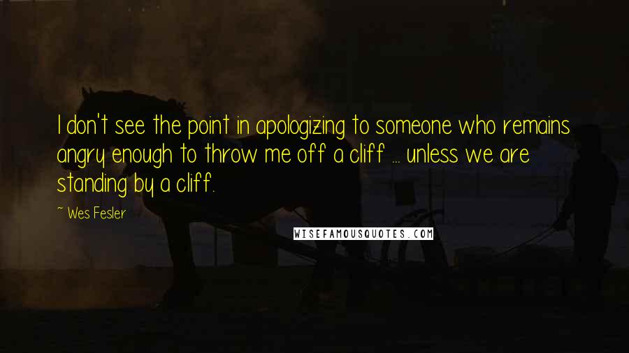 Wes Fesler Quotes: I don't see the point in apologizing to someone who remains angry enough to throw me off a cliff ... unless we are standing by a cliff.