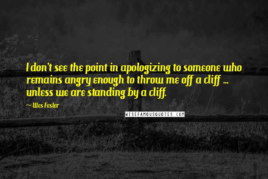 Wes Fesler Quotes: I don't see the point in apologizing to someone who remains angry enough to throw me off a cliff ... unless we are standing by a cliff.