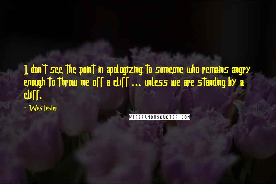 Wes Fesler Quotes: I don't see the point in apologizing to someone who remains angry enough to throw me off a cliff ... unless we are standing by a cliff.