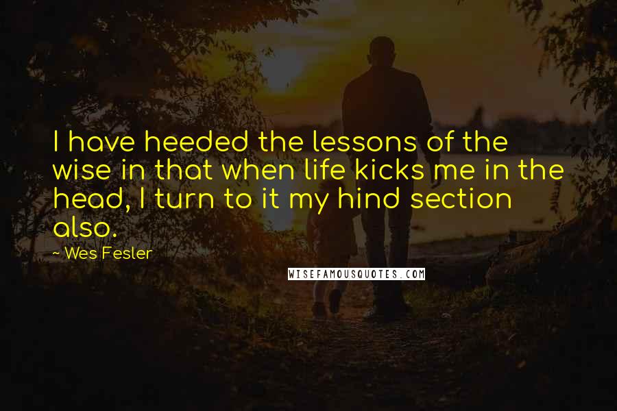 Wes Fesler Quotes: I have heeded the lessons of the wise in that when life kicks me in the head, I turn to it my hind section also.