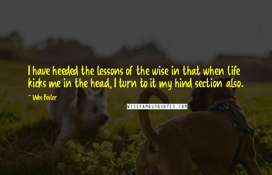 Wes Fesler Quotes: I have heeded the lessons of the wise in that when life kicks me in the head, I turn to it my hind section also.