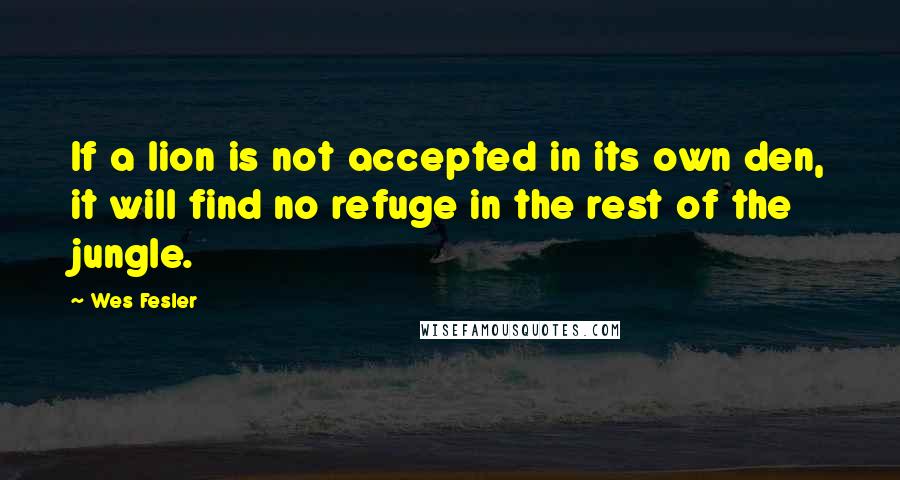 Wes Fesler Quotes: If a lion is not accepted in its own den, it will find no refuge in the rest of the jungle.