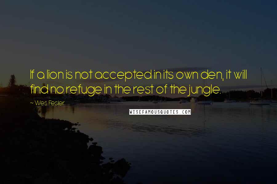 Wes Fesler Quotes: If a lion is not accepted in its own den, it will find no refuge in the rest of the jungle.