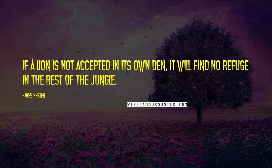 Wes Fesler Quotes: If a lion is not accepted in its own den, it will find no refuge in the rest of the jungle.