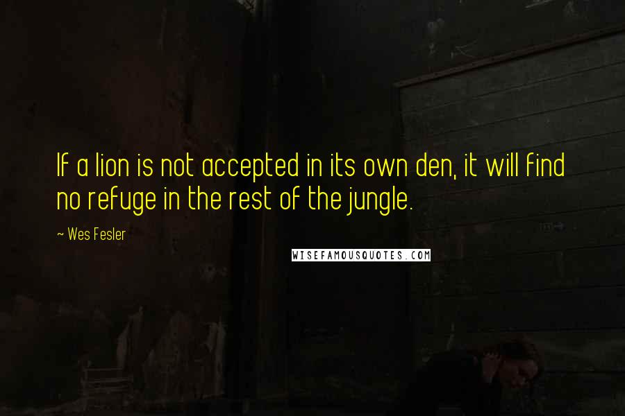 Wes Fesler Quotes: If a lion is not accepted in its own den, it will find no refuge in the rest of the jungle.