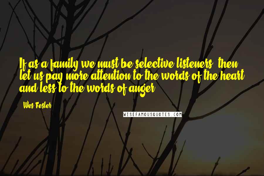 Wes Fesler Quotes: If as a family we must be selective listeners, then let us pay more attention to the words of the heart and less to the words of anger