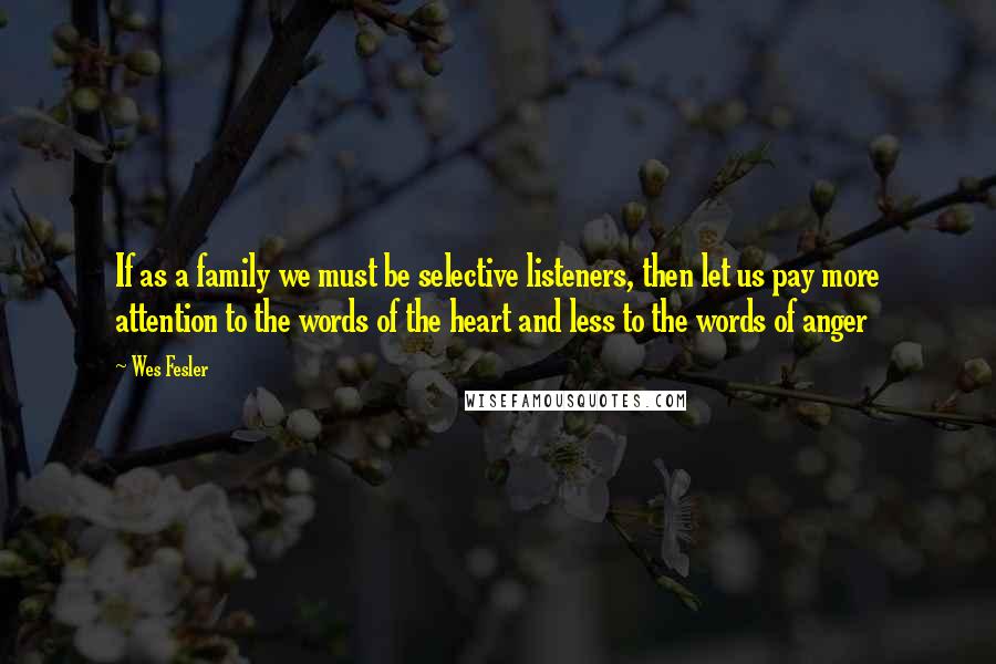 Wes Fesler Quotes: If as a family we must be selective listeners, then let us pay more attention to the words of the heart and less to the words of anger