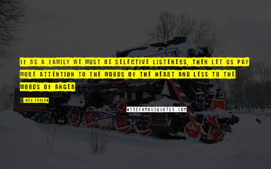 Wes Fesler Quotes: If as a family we must be selective listeners, then let us pay more attention to the words of the heart and less to the words of anger