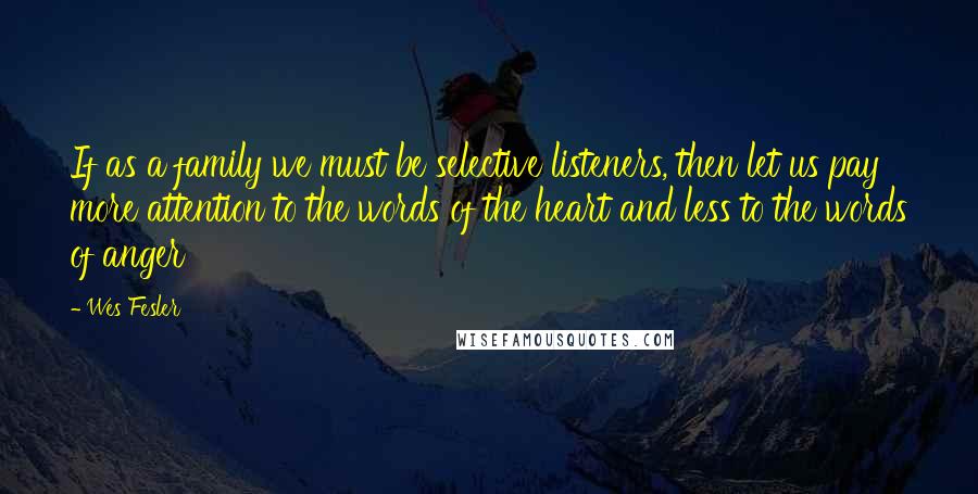 Wes Fesler Quotes: If as a family we must be selective listeners, then let us pay more attention to the words of the heart and less to the words of anger