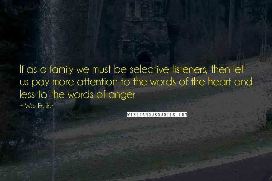 Wes Fesler Quotes: If as a family we must be selective listeners, then let us pay more attention to the words of the heart and less to the words of anger