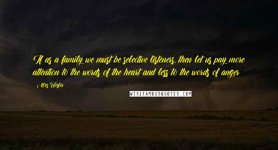 Wes Fesler Quotes: If as a family we must be selective listeners, then let us pay more attention to the words of the heart and less to the words of anger