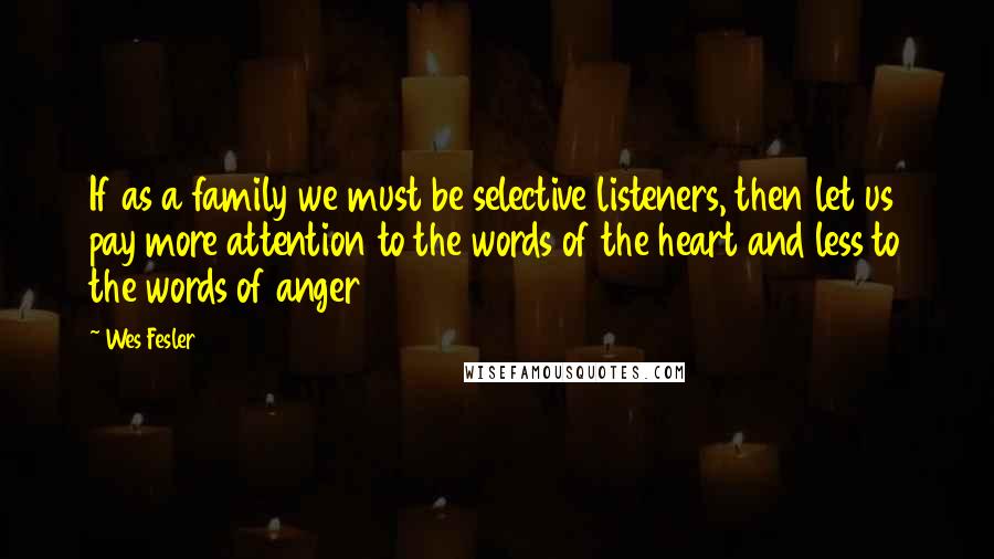 Wes Fesler Quotes: If as a family we must be selective listeners, then let us pay more attention to the words of the heart and less to the words of anger