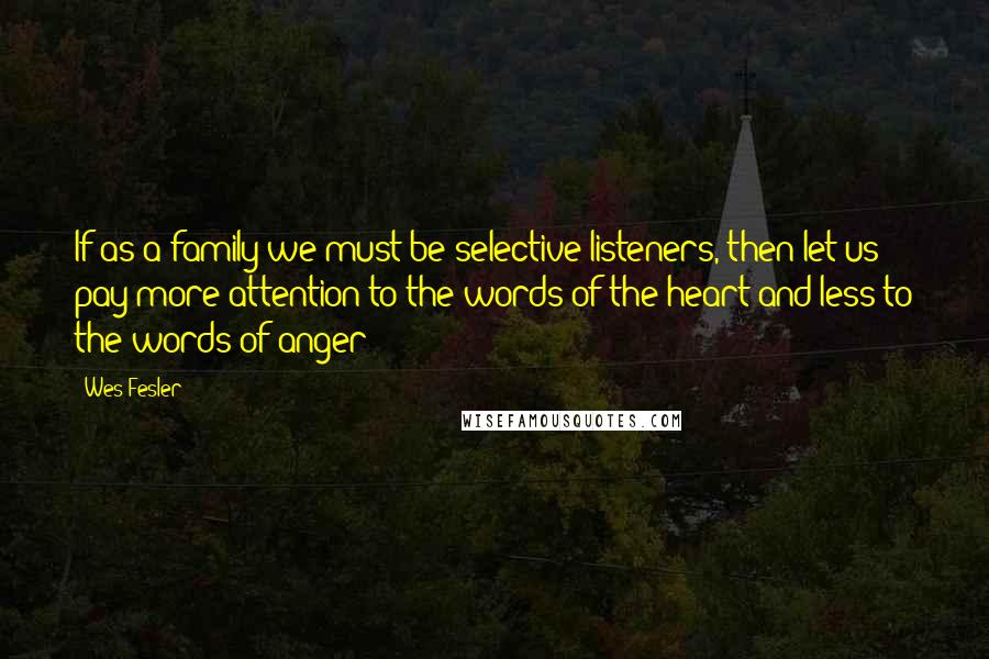 Wes Fesler Quotes: If as a family we must be selective listeners, then let us pay more attention to the words of the heart and less to the words of anger