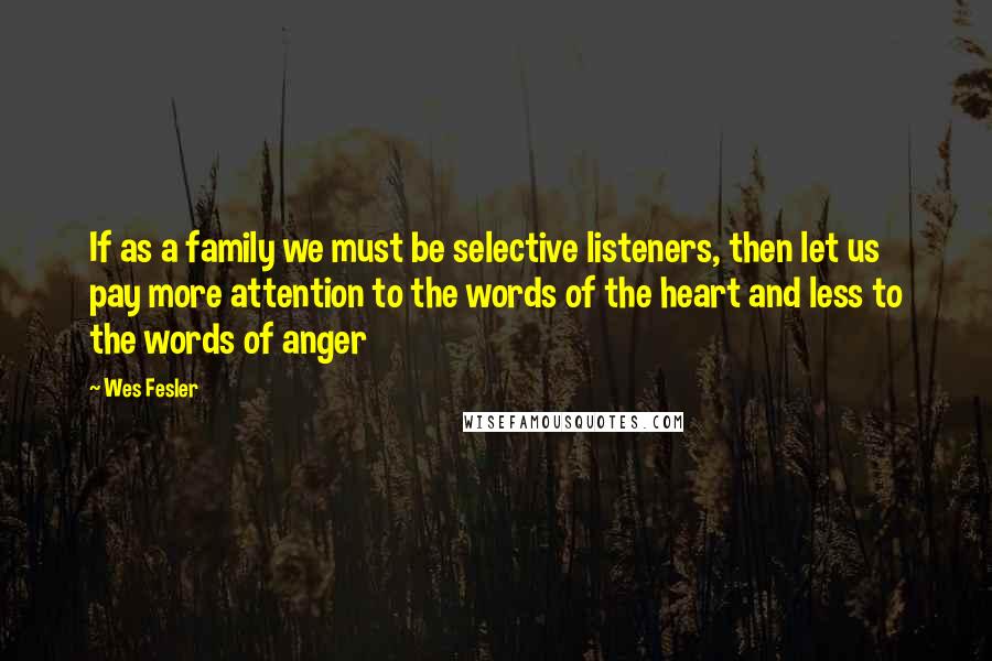 Wes Fesler Quotes: If as a family we must be selective listeners, then let us pay more attention to the words of the heart and less to the words of anger