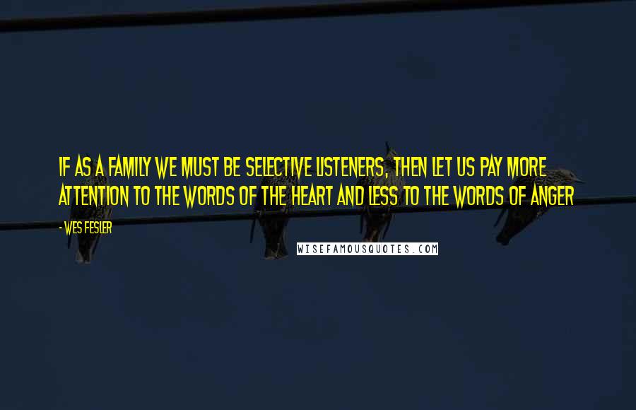 Wes Fesler Quotes: If as a family we must be selective listeners, then let us pay more attention to the words of the heart and less to the words of anger