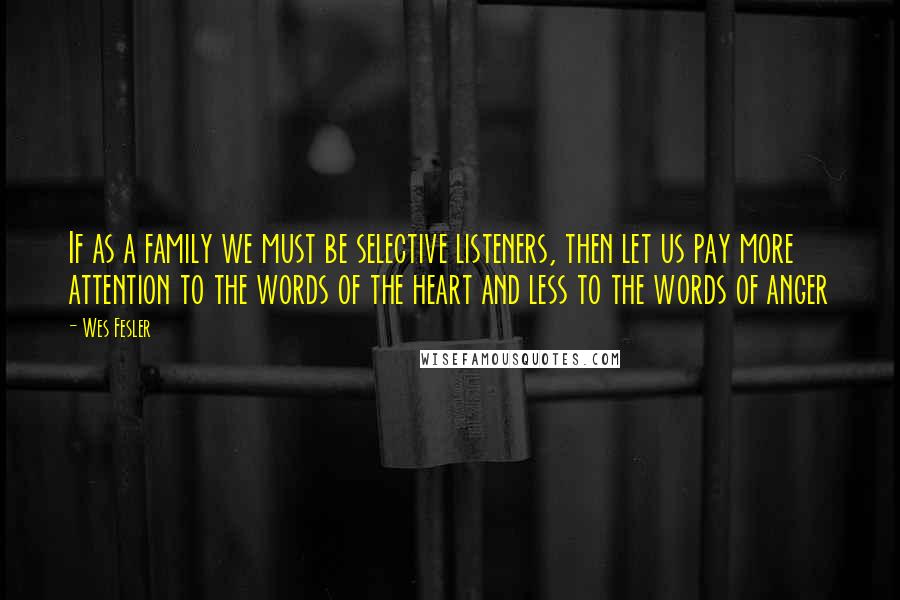 Wes Fesler Quotes: If as a family we must be selective listeners, then let us pay more attention to the words of the heart and less to the words of anger