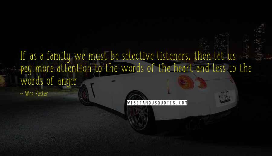 Wes Fesler Quotes: If as a family we must be selective listeners, then let us pay more attention to the words of the heart and less to the words of anger