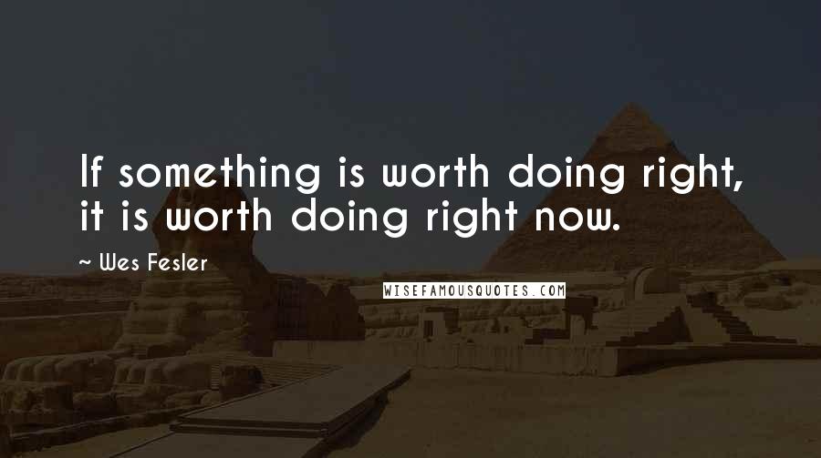 Wes Fesler Quotes: If something is worth doing right, it is worth doing right now.