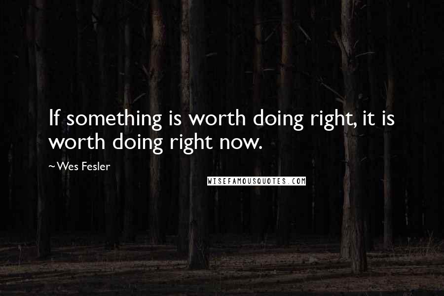 Wes Fesler Quotes: If something is worth doing right, it is worth doing right now.