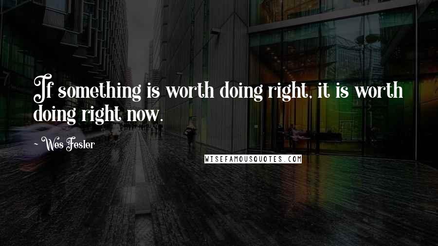 Wes Fesler Quotes: If something is worth doing right, it is worth doing right now.