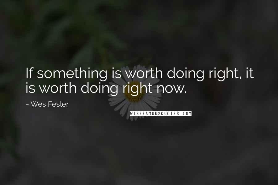 Wes Fesler Quotes: If something is worth doing right, it is worth doing right now.