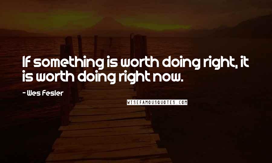 Wes Fesler Quotes: If something is worth doing right, it is worth doing right now.