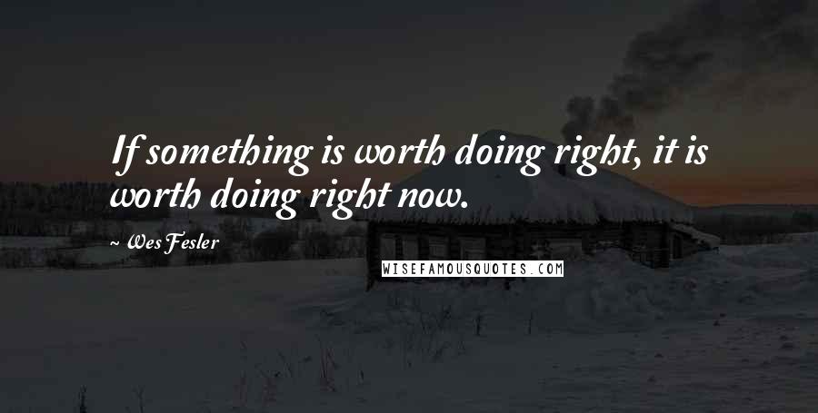 Wes Fesler Quotes: If something is worth doing right, it is worth doing right now.