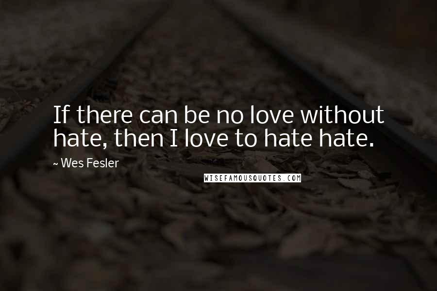 Wes Fesler Quotes: If there can be no love without hate, then I love to hate hate.