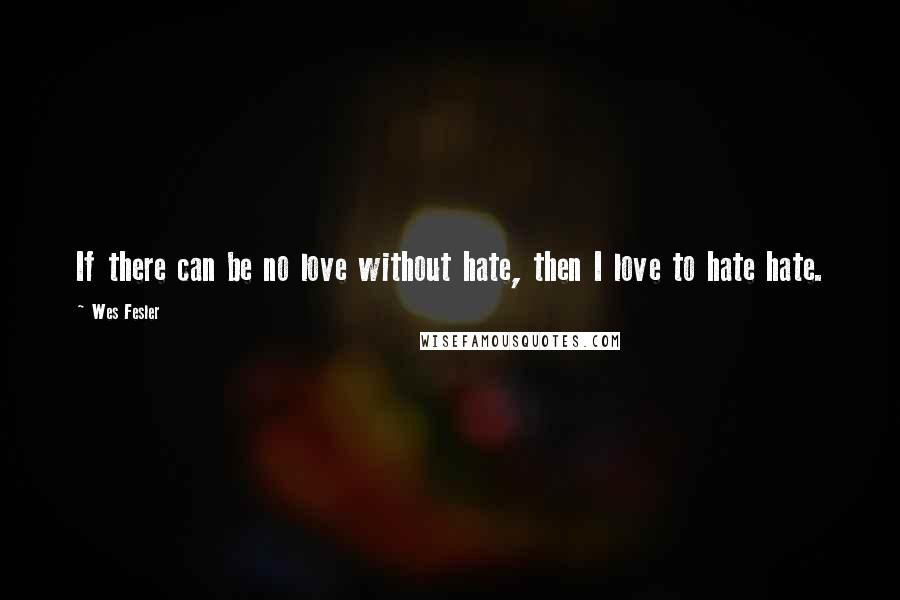 Wes Fesler Quotes: If there can be no love without hate, then I love to hate hate.