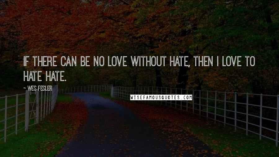 Wes Fesler Quotes: If there can be no love without hate, then I love to hate hate.