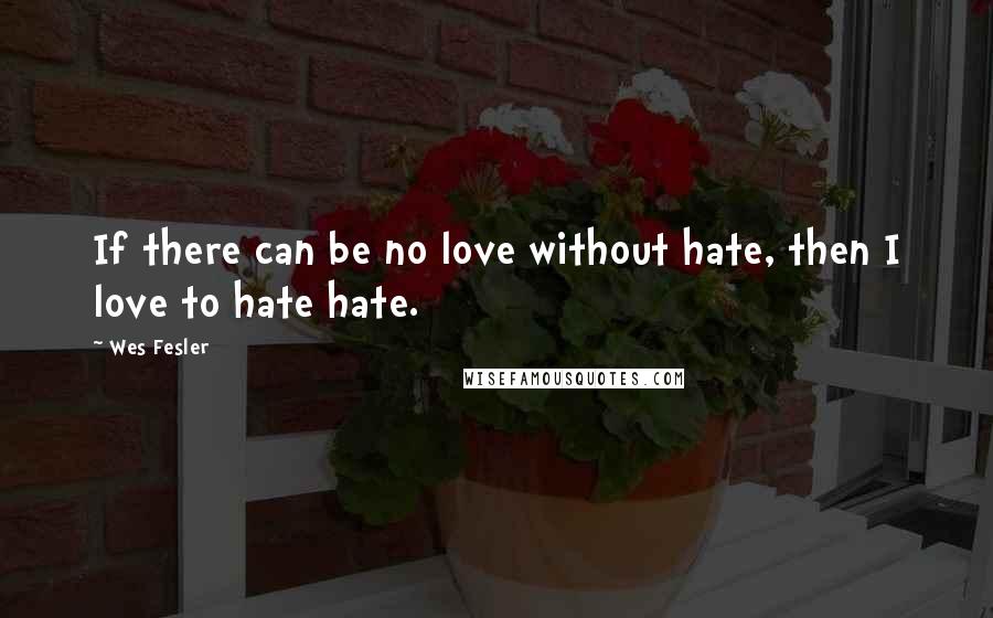 Wes Fesler Quotes: If there can be no love without hate, then I love to hate hate.