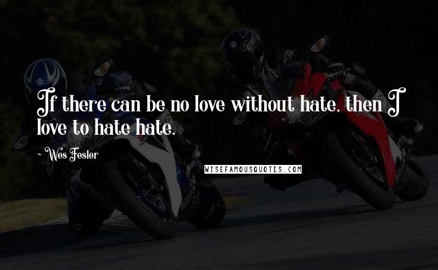 Wes Fesler Quotes: If there can be no love without hate, then I love to hate hate.