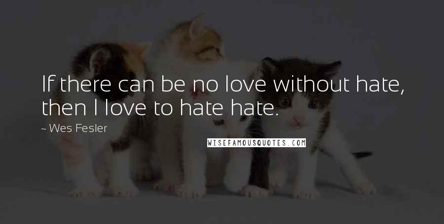 Wes Fesler Quotes: If there can be no love without hate, then I love to hate hate.