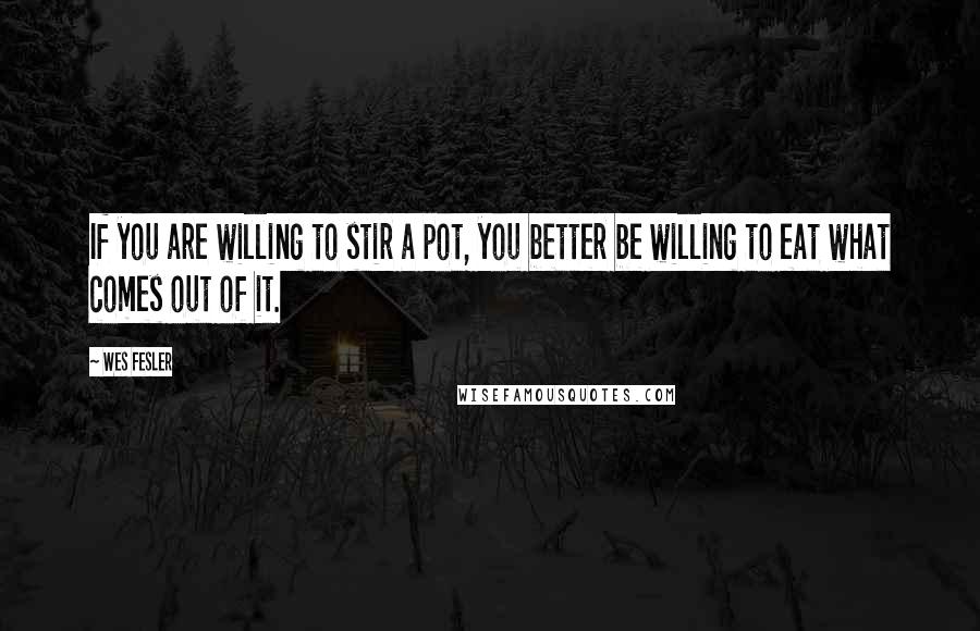 Wes Fesler Quotes: If you are willing to stir a pot, you better be willing to eat what comes out of it.