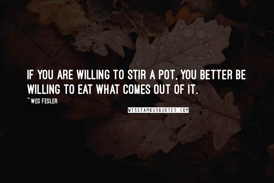 Wes Fesler Quotes: If you are willing to stir a pot, you better be willing to eat what comes out of it.