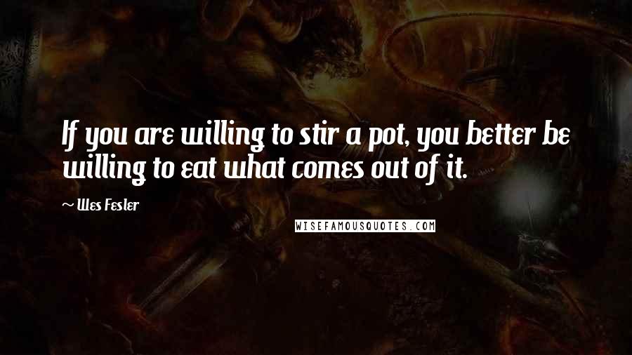 Wes Fesler Quotes: If you are willing to stir a pot, you better be willing to eat what comes out of it.