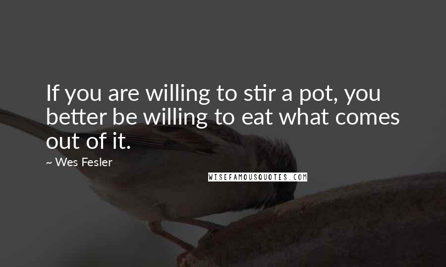 Wes Fesler Quotes: If you are willing to stir a pot, you better be willing to eat what comes out of it.